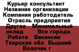 Курьер-консультант › Название организации ­ Компания-работодатель › Отрасль предприятия ­ Другое › Минимальный оклад ­ 1 - Все города Работа » Вакансии   . Тверская обл.,Вышний Волочек г.